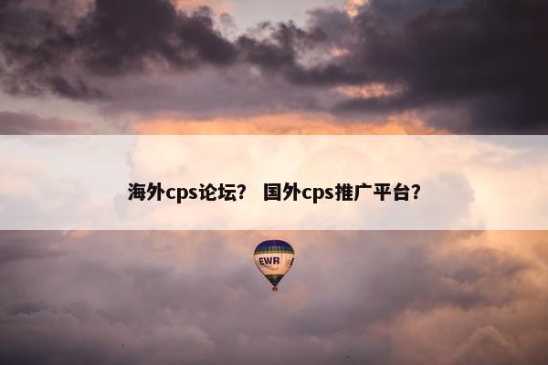 海外cps论坛？ 国外cps推广平台？