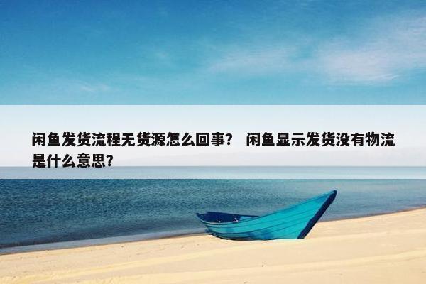 闲鱼发货流程无货源怎么回事？ 闲鱼显示发货没有物流是什么意思？
