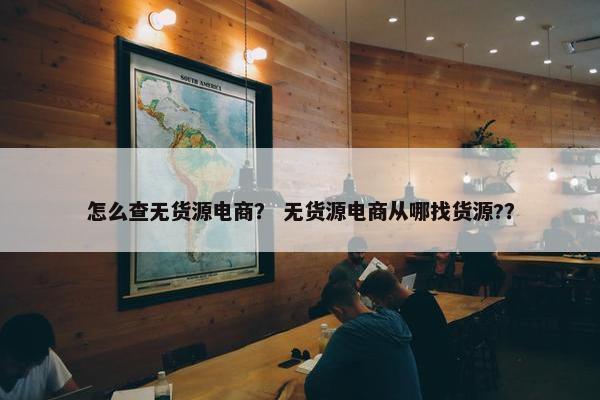 怎么查无货源电商？ 无货源电商从哪找货源?？