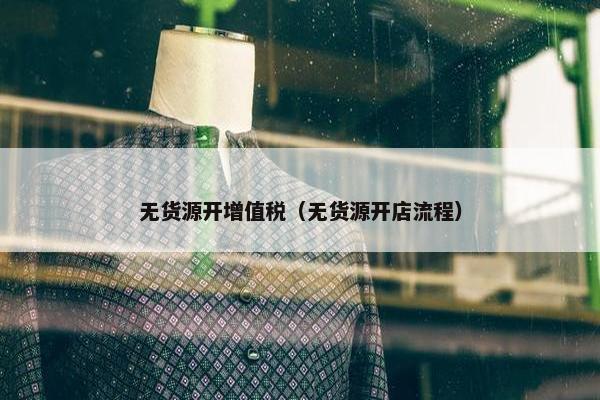 无货源开增值税（无货源开店流程）