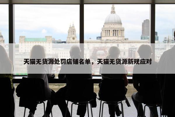 天猫无货源处罚店铺名单，天猫无货源新规应对