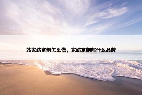 站家纺定制怎么做，家纺定制都什么品牌