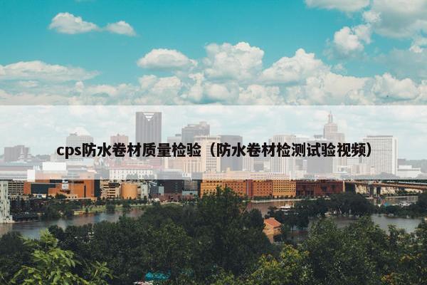 cps防水卷材质量检验（防水卷材检测试验视频）