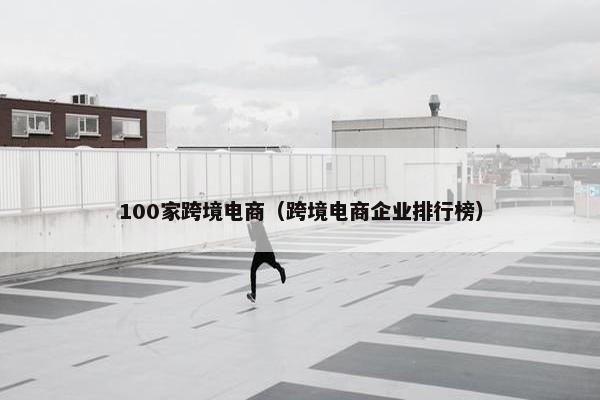 100家跨境电商（跨境电商企业排行榜）