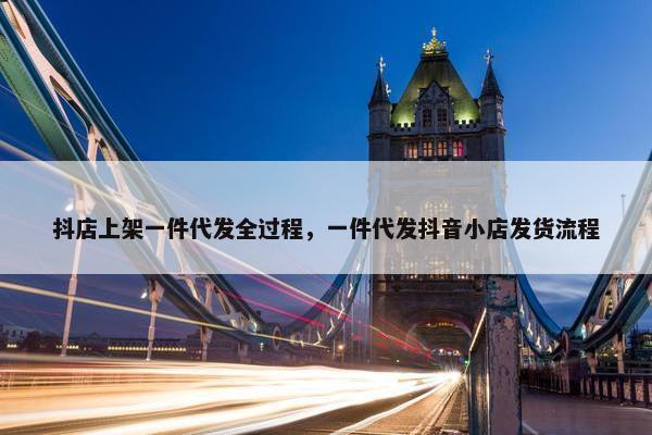 抖店上架一件代发全过程，一件代发抖音小店发货流程