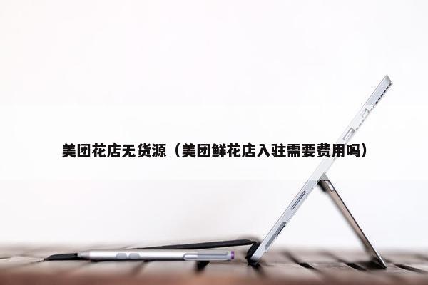 美团花店无货源（美团鲜花店入驻需要费用吗）