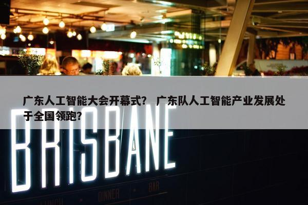广东人工智能大会开幕式？ 广东队人工智能产业发展处于全国领跑？
