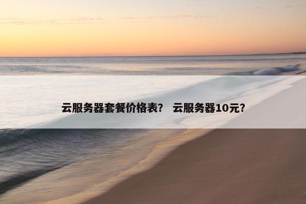 云服务器套餐价格表？ 云服务器10元？