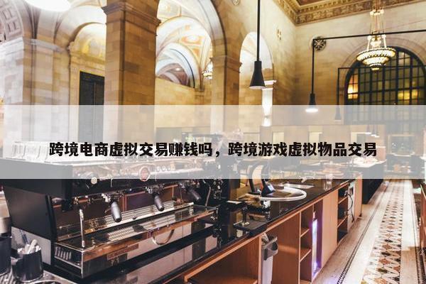 跨境电商虚拟交易赚钱吗，跨境游戏虚拟物品交易
