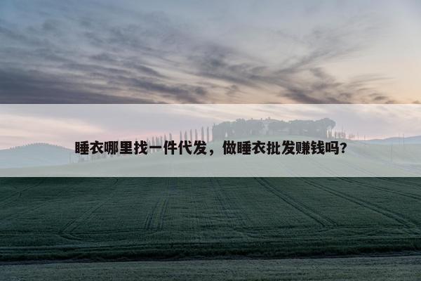 睡衣哪里找一件代发，做睡衣批发赚钱吗?