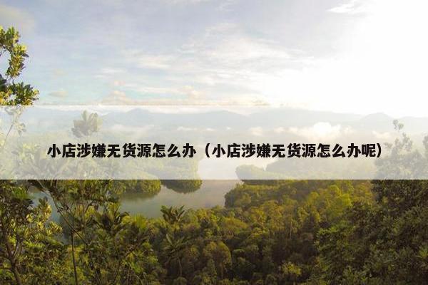 小店涉嫌无货源怎么办（小店涉嫌无货源怎么办呢）