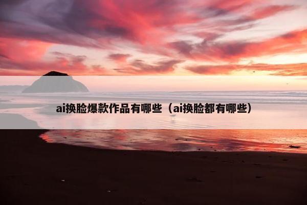 ai换脸爆款作品有哪些（ai换脸都有哪些）
