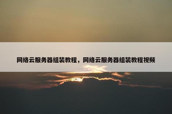 网络云服务器组装教程，网络云服务器组装教程视频