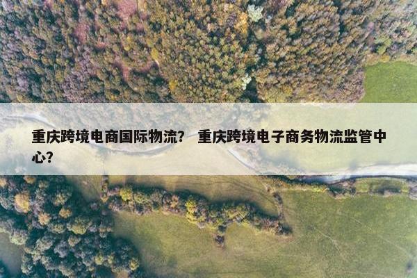 重庆跨境电商国际物流？ 重庆跨境电子商务物流监管中心？