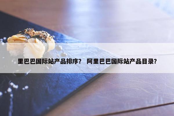 里巴巴国际站产品排序？ 阿里巴巴国际站产品目录？