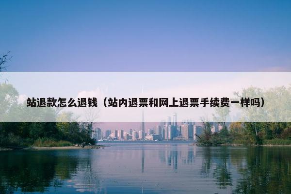 站退款怎么退钱（站内退票和网上退票手续费一样吗）