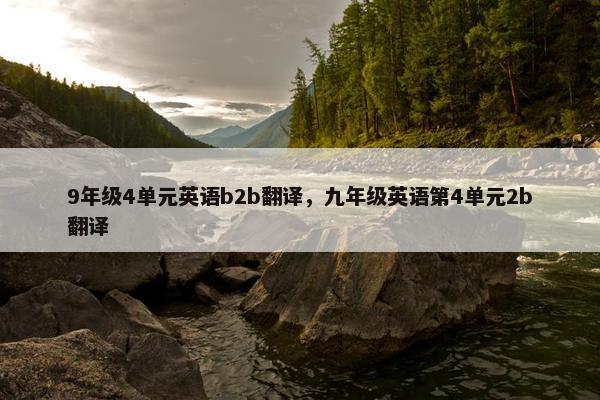 9年级4单元英语b2b翻译，九年级英语第4单元2b翻译