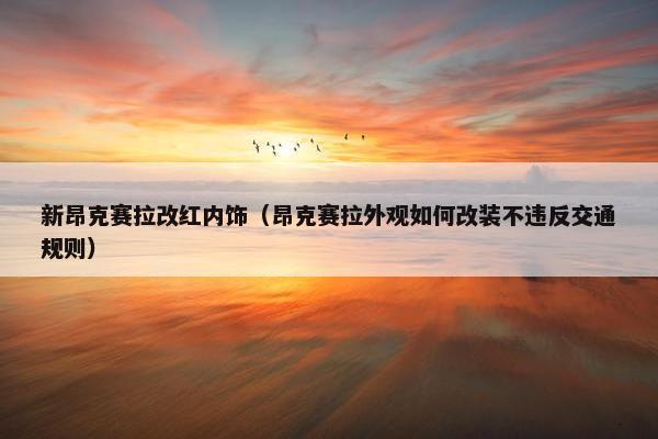 新昂克赛拉改红内饰（昂克赛拉外观如何改装不违反交通规则）