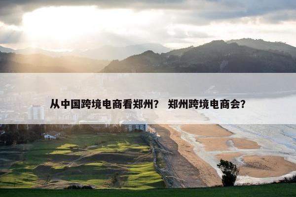 从中国跨境电商看郑州？ 郑州跨境电商会？