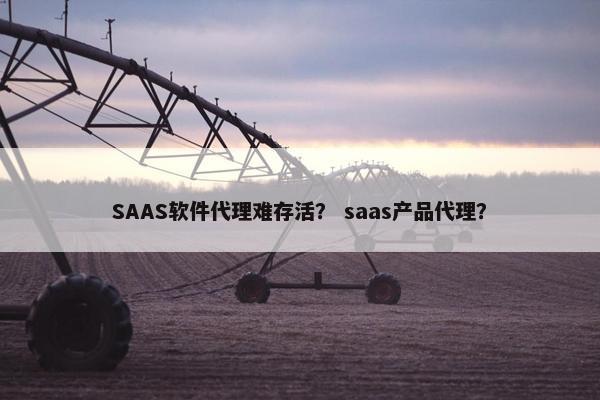 SAAS软件代理难存活？ saas产品代理？