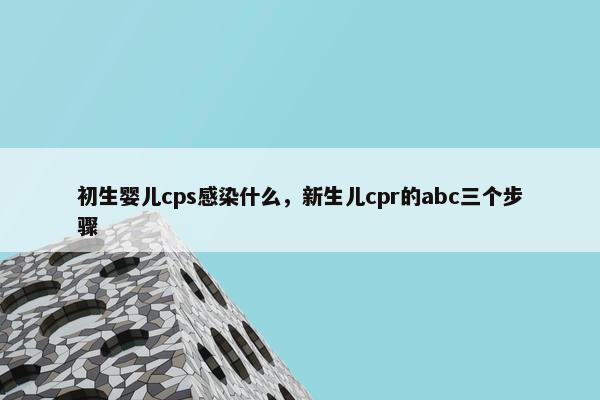 初生婴儿cps感染什么，新生儿cpr的abc三个步骤