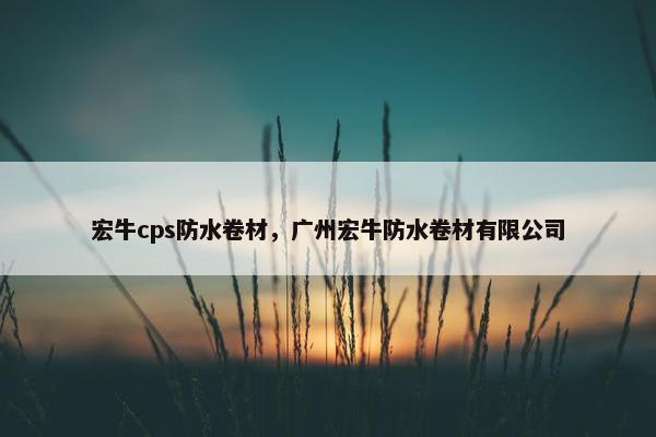 宏牛cps防水卷材，广州宏牛防水卷材有限公司