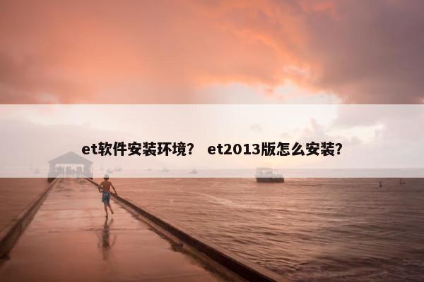 et软件安装环境？ et2013版怎么安装？