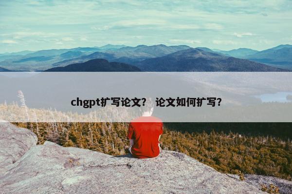 chgpt扩写论文？ 论文如何扩写？