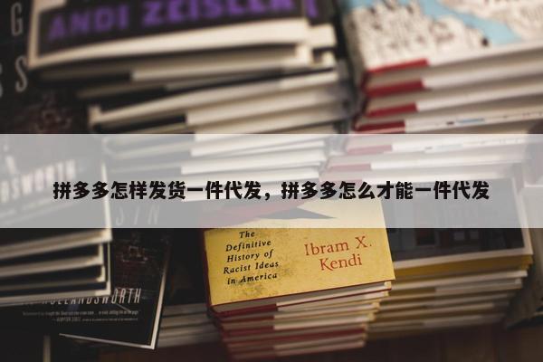 拼多多怎样发货一件代发，拼多多怎么才能一件代发