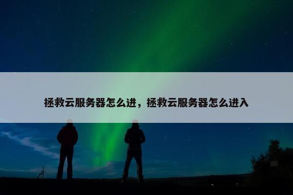 拯救云服务器怎么进，拯救云服务器怎么进入