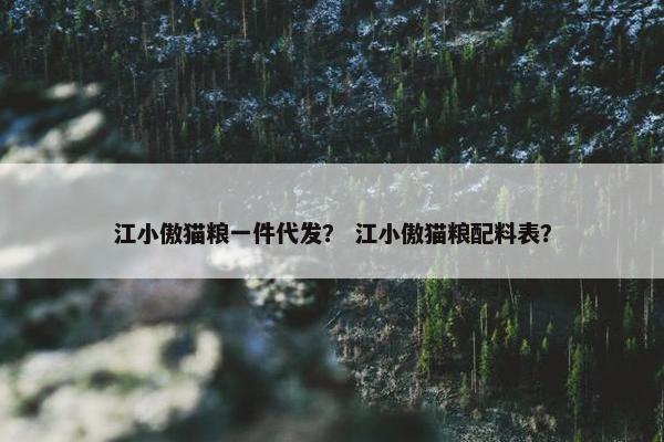 江小傲猫粮一件代发？ 江小傲猫粮配料表？