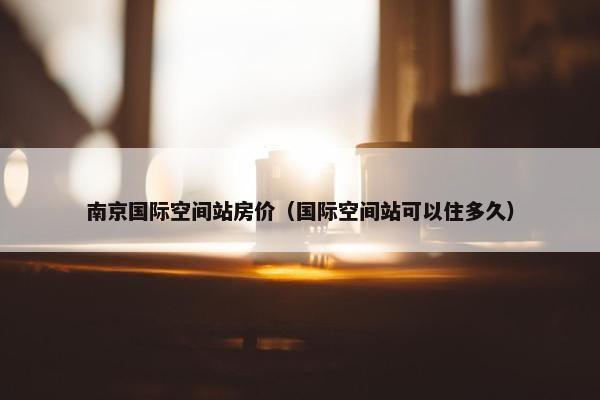 南京国际空间站房价（国际空间站可以住多久）