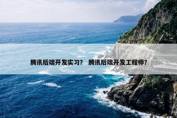 腾讯后端开发实习？ 腾讯后端开发工程师？