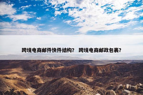 跨境电商邮件快件结构？ 跨境电商邮政包裹？