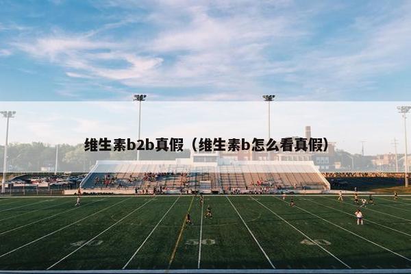 维生素b2b真假（维生素b怎么看真假）