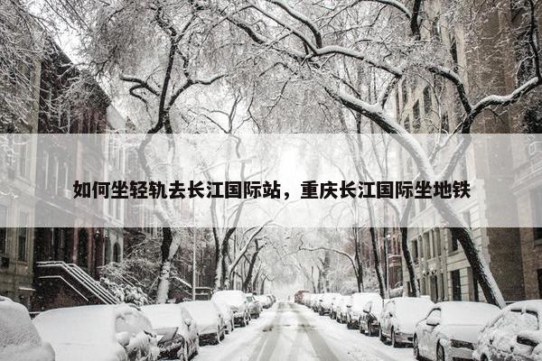 如何坐轻轨去长江国际站，重庆长江国际坐地铁
