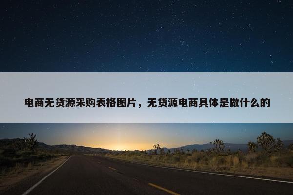 电商无货源采购表格图片，无货源电商具体是做什么的