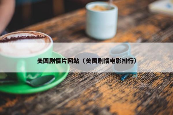 美国剧情片网站（美国剧情电影排行）