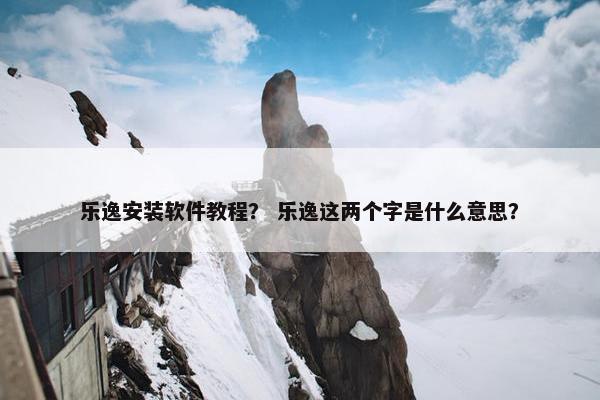 乐逸安装软件教程？ 乐逸这两个字是什么意思？