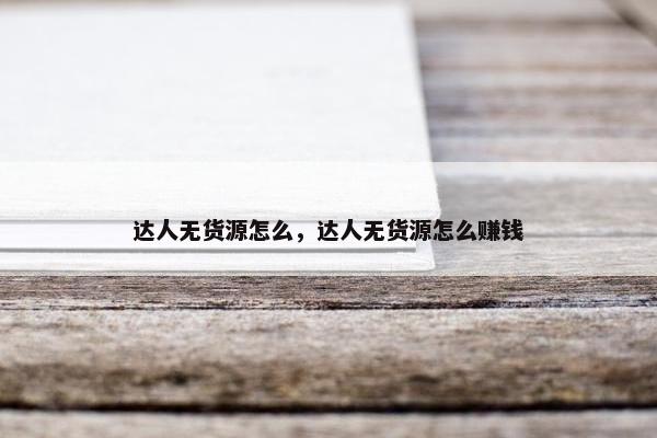 达人无货源怎么，达人无货源怎么赚钱