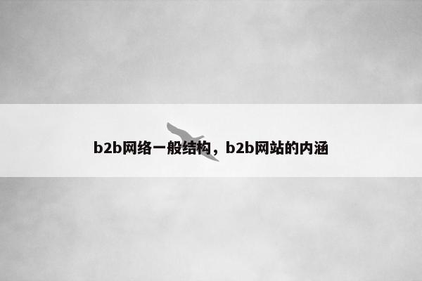 b2b网络一般结构，b2b网站的内涵