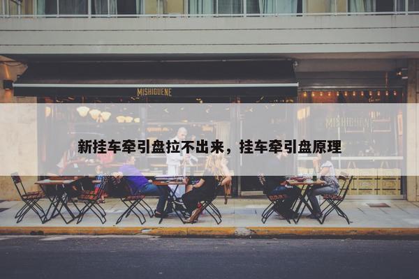 新挂车牵引盘拉不出来，挂车牵引盘原理
