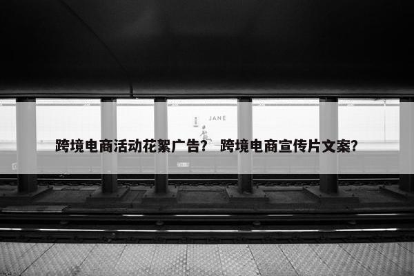 跨境电商活动花絮广告？ 跨境电商宣传片文案？