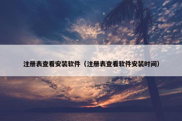 注册表查看安装软件（注册表查看软件安装时间）