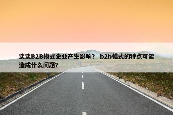 谈谈B2B模式企业产生影响？ b2b模式的特点可能造成什么问题？