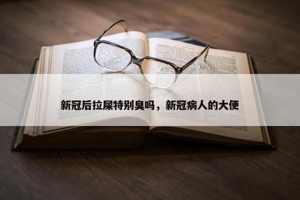 新冠后拉屎特别臭吗，新冠病人的大便