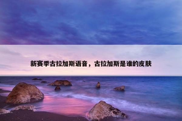 新赛季古拉加斯语音，古拉加斯是谁的皮肤