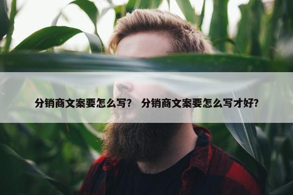 分销商文案要怎么写？ 分销商文案要怎么写才好？