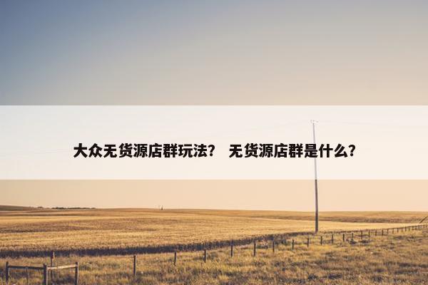 大众无货源店群玩法？ 无货源店群是什么？