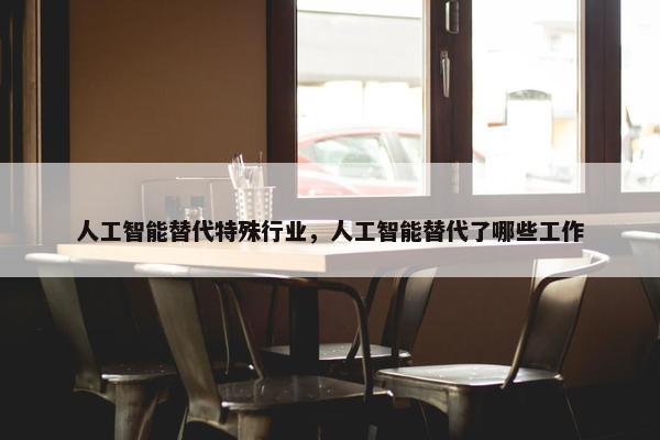 人工智能替代特殊行业，人工智能替代了哪些工作